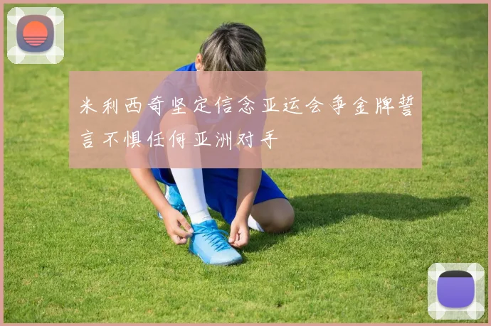 米利西奇坚定信念亚运会争金牌誓言不惧任何亚洲对手