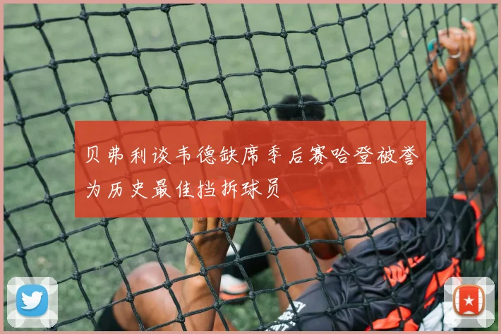 贝弗利谈韦德缺席季后赛哈登被誉为历史最佳挡拆球员
