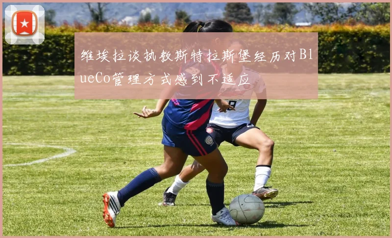 维埃拉谈执教斯特拉斯堡经历对BlueCo管理方式感到不适应