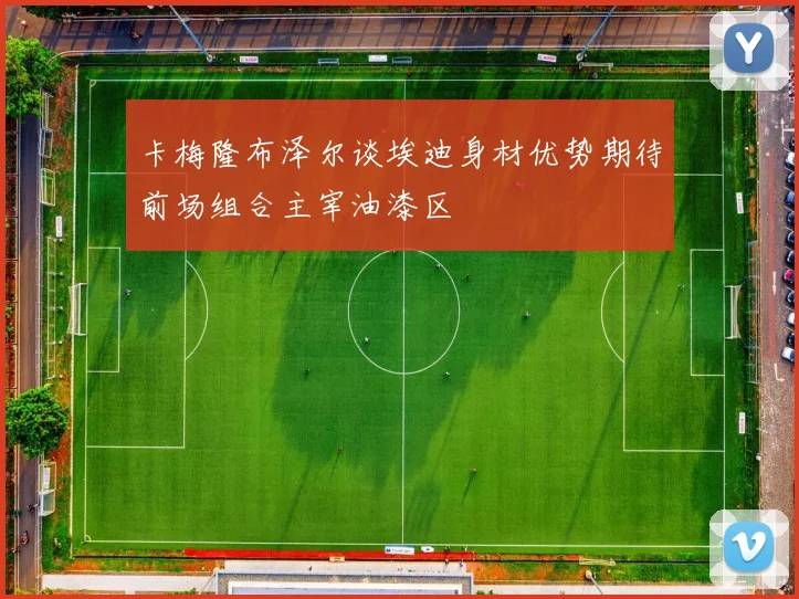 卡梅隆布泽尔谈埃迪身材优势期待前场组合主宰油漆区