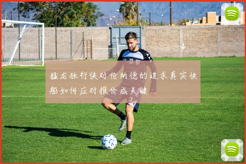 猛龙独行侠对伦纳德的追求真实快船如何应对报价成关键