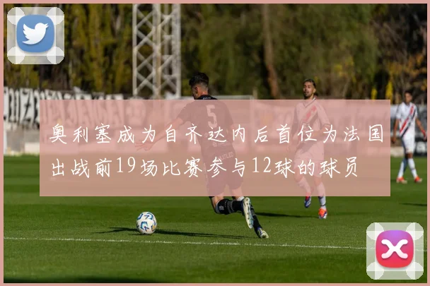 奥利塞成为自齐达内后首位为法国出战前19场比赛参与12球的球员