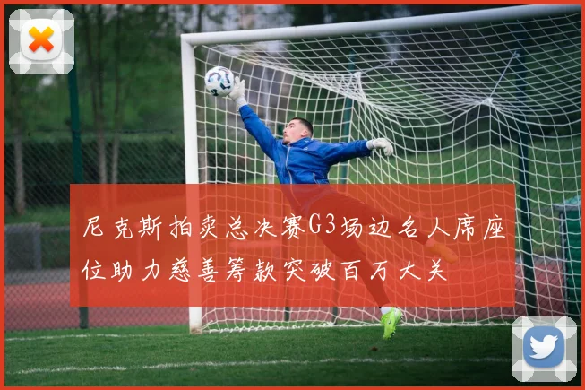 尼克斯拍卖总决赛G3场边名人席座位助力慈善筹款突破百万大关