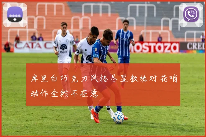 库里白巧克力风格尽显教练对花哨动作全然不在意