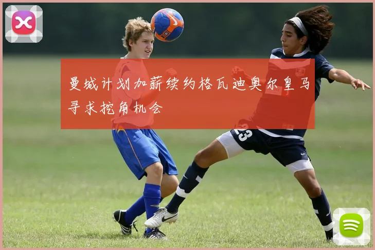 曼城计划加薪续约格瓦迪奥尔皇马寻求挖角机会