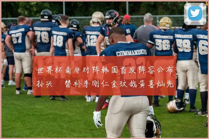 世界杯南非对阵韩国首发阵容公布孙兴慜替补李刚仁金玟哉黄喜灿先发