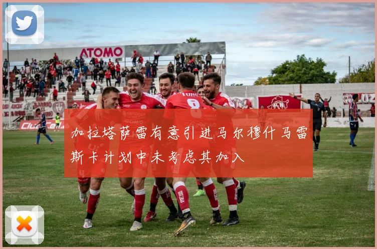 加拉塔萨雷有意引进马尔穆什马雷斯卡计划中未考虑其加入