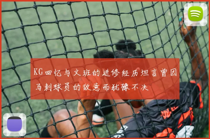 KG回忆与文班的进修经历坦言曾因马刺球员的敌意而犹豫不决