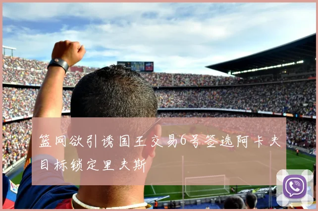 篮网欲引诱国王交易6号签选阿卡夫目标锁定里夫斯