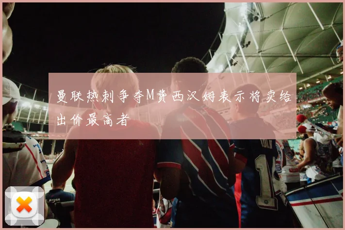 曼联热刺争夺M费西汉姆表示将卖给出价最高者