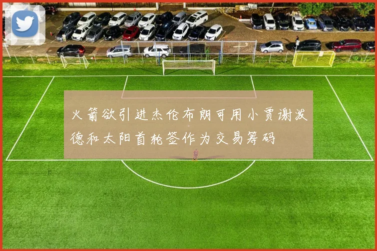 火箭欲引进杰伦布朗可用小贾谢泼德和太阳首轮签作为交易筹码