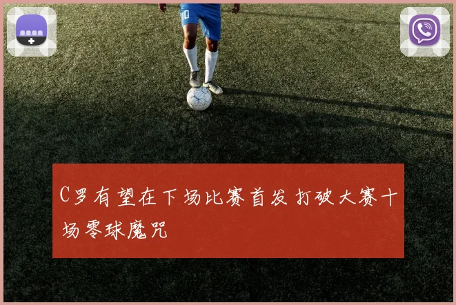 C罗有望在下场比赛首发打破大赛十场零球魔咒