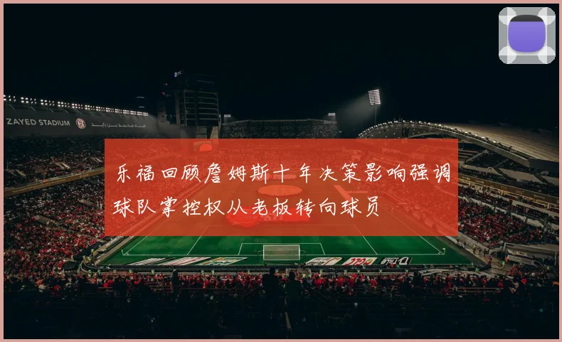 乐福回顾詹姆斯十年决策影响强调球队掌控权从老板转向球员