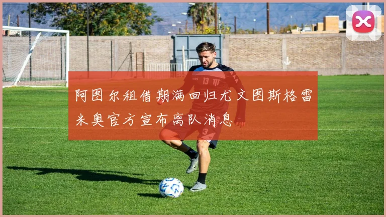 阿图尔租借期满回归尤文图斯格雷米奥官方宣布离队消息