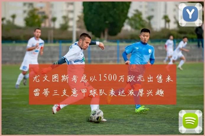 尤文图斯考虑以1500万欧元出售米雷蒂三支意甲球队表达浓厚兴趣