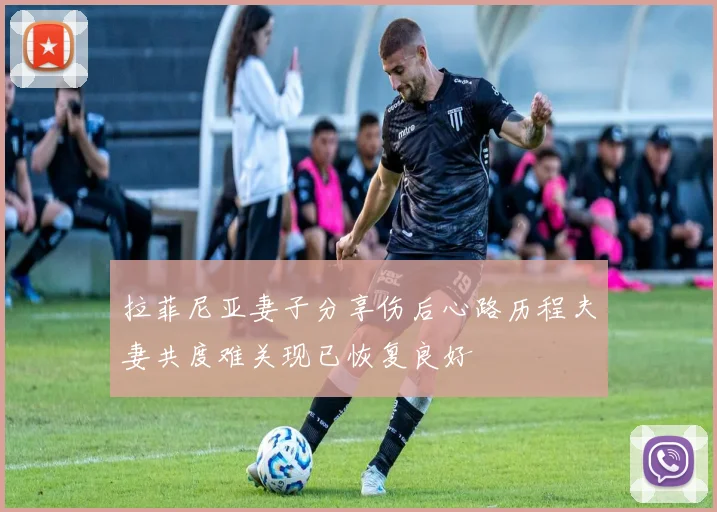 拉菲尼亚妻子分享伤后心路历程夫妻共度难关现已恢复良好